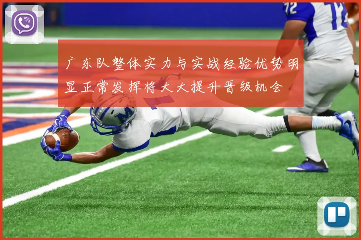 广东队整体实力与实战经验优势明显正常发挥将大大提升晋级机会