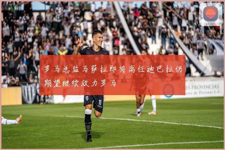 罗马总监马萨拉即将离任迪巴拉仍期望继续效力罗马