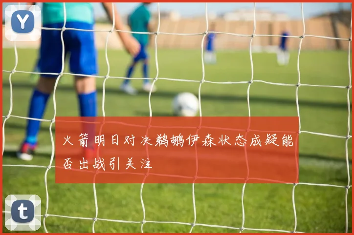火箭明日对决鹈鹕伊森状态成疑能否出战引关注
