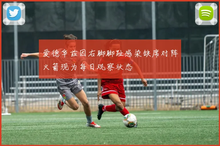 爱德华兹因右脚脚趾感染缺席对阵火箭现为每日观察状态