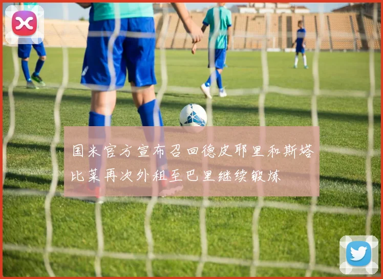 国米官方宣布召回德皮耶里和斯塔比莱再次外租至巴里继续锻炼