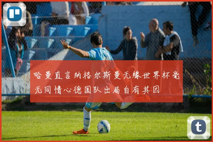 哈曼直言纳格尔斯曼无缘世界杯毫无同情心德国队出局自有其因