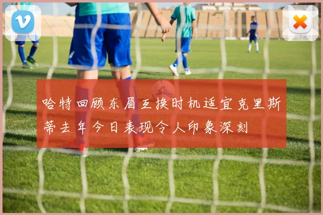 哈特回顾东眉互换时机适宜克里斯蒂去年今日表现令人印象深刻