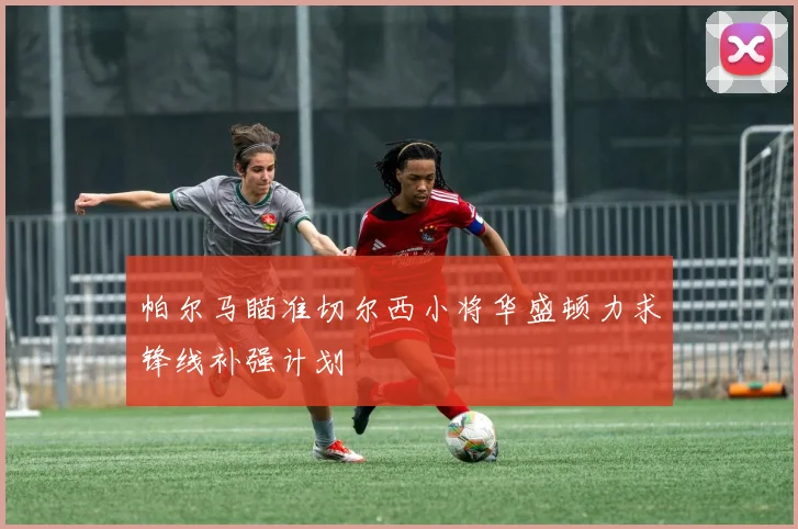 帕尔马瞄准切尔西小将华盛顿力求锋线补强计划