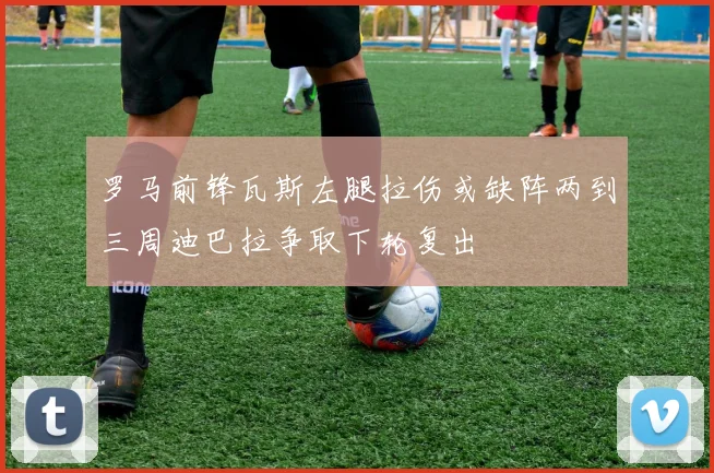 罗马前锋瓦斯左腿拉伤或缺阵两到三周迪巴拉争取下轮复出