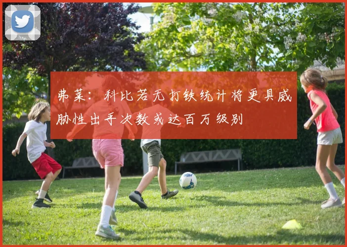 弗莱：科比若无打铁统计将更具威胁性出手次数或达百万级别