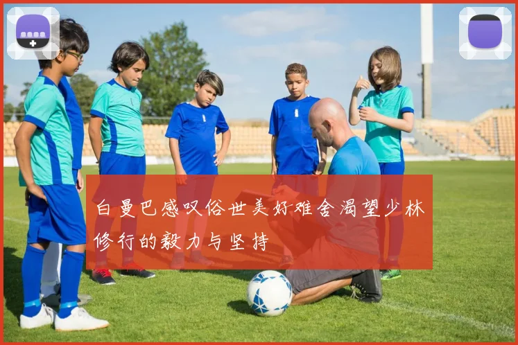 白曼巴感叹俗世美好难舍渴望少林修行的毅力与坚持
