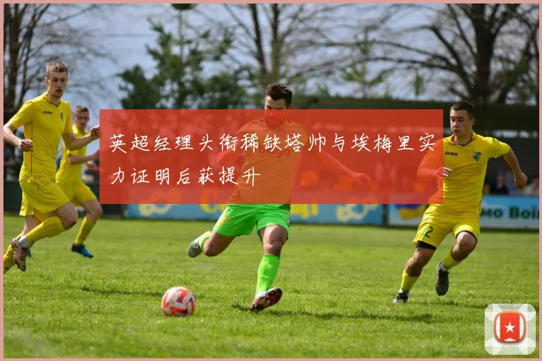 英超经理头衔稀缺塔帅与埃梅里实力证明后获提升