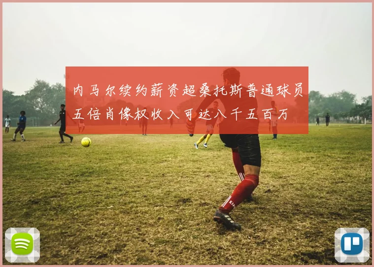 内马尔续约薪资超桑托斯普通球员五倍肖像权收入可达八千五百万