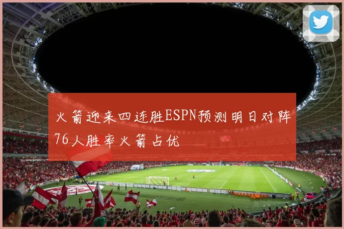 火箭迎来四连胜ESPN预测明日对阵76人胜率火箭占优