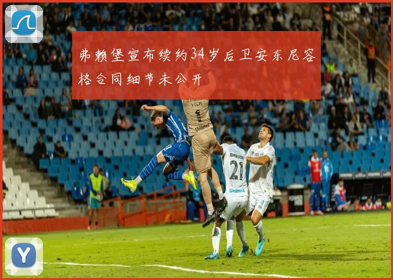 弗赖堡宣布续约34岁后卫安东尼容格合同细节未公开