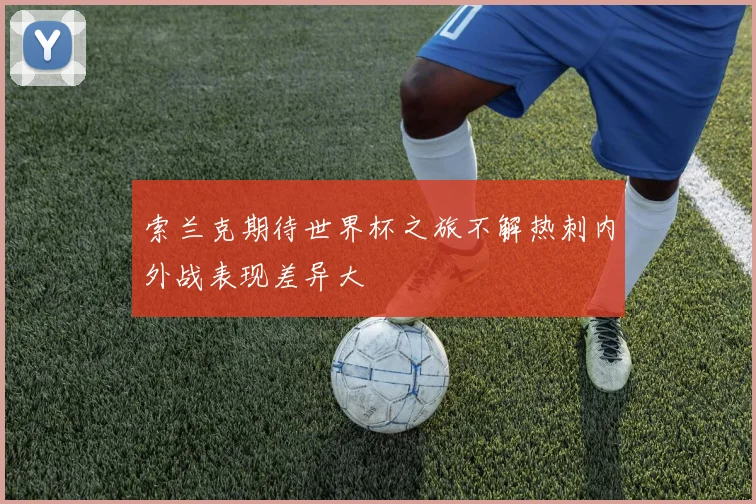 索兰克期待世界杯之旅不解热刺内外战表现差异大