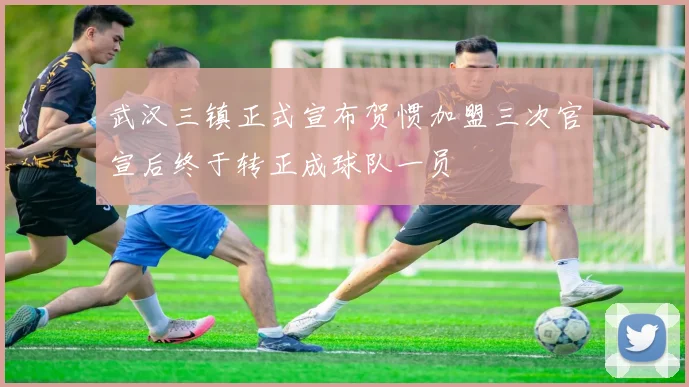 武汉三镇正式宣布贺惯加盟三次官宣后终于转正成球队一员