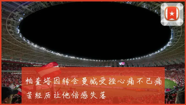 帕奎塔因转会曼城受挫心痛不已痛苦经历让他倍感失落