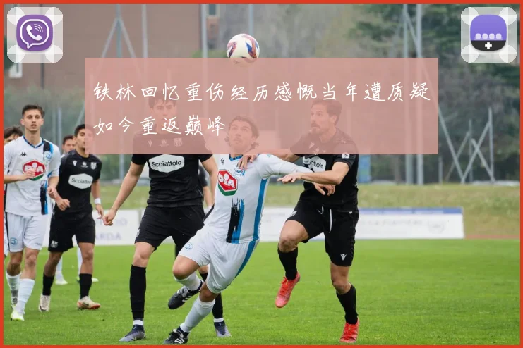 铁林回忆重伤经历感慨当年遭质疑如今重返巅峰