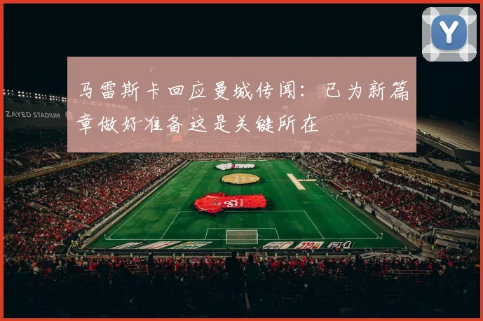 马雷斯卡回应曼城传闻：已为新篇章做好准备这是关键所在