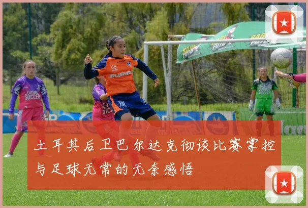 土耳其后卫巴尔达克彻谈比赛掌控与足球无常的无奈感悟