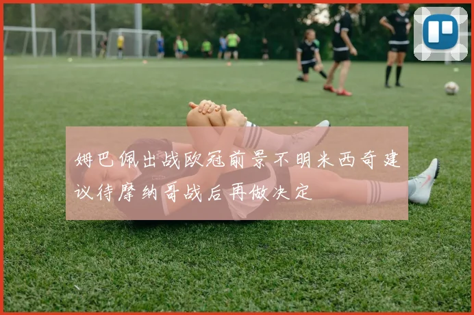 姆巴佩出战欧冠前景不明米西奇建议待摩纳哥战后再做决定