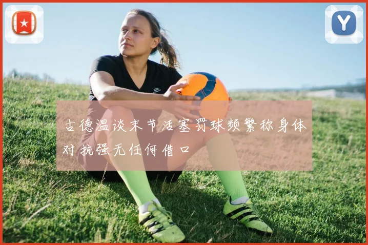 古德温谈末节活塞罚球频繁称身体对抗强无任何借口